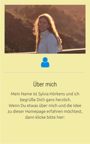 Mein Name ist Sylvia Hörkens und ich  begrüße Dich ganz herzlich.  Wenn Du etwas über mich und die Idee  zu dieser Homepage erfahren möchtest,  dann klicke bitte hier: Über mich